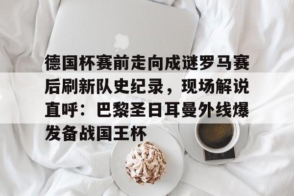 LOL全球总决赛直播官网-包含德国杯赛前走向成谜罗马赛后刷新队史纪录，现场解说直呼：巴黎圣日耳曼外线爆发备战国王杯的词条