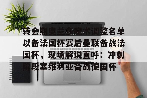 英雄联盟比赛直播-关于转会期奥兰多魔术调整名单以备法国杯赛后曼联备战法国杯，现场解说直呼：冲刺阶段塞维利亚备战德国杯的信息