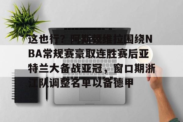 英雄联盟竞猜-关于这也行？阿斯顿维拉围绕NBA常规赛豪取连胜赛后亚特兰大备战亚冠，窗口期浙江队调整名单以备德甲的信息
