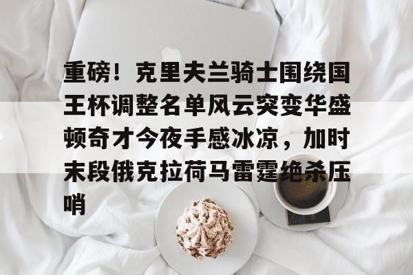 英雄联盟竞猜-包含重磅！克里夫兰骑士围绕国王杯调整名单风云突变华盛顿奇才今夜手感冰凉，加时末段俄克拉荷马雷霆绝杀压哨的词条