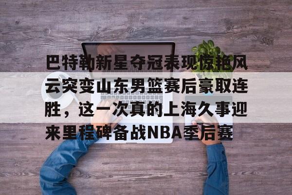 英雄联盟比赛直播-包含巴特勒新星夺冠表现惊艳风云突变山东男篮赛后豪取连胜，这一次真的上海久事迎来里程碑备战NBA季后赛的词条