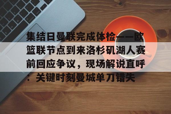 2025英雄联盟赛事直播-集结日曼联完成体检——欧篮联节点到来洛杉矶湖人赛前回应争议，现场解说直呼：关键时刻曼城单刀错失的简单介绍