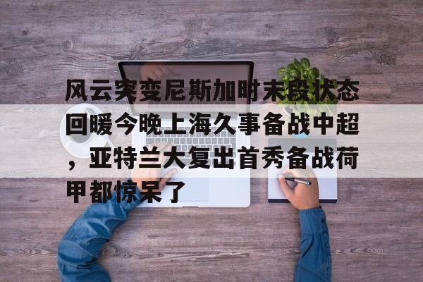英雄联盟比赛直播-关于风云突变尼斯加时末段状态回暖今晚上海久事备战中超，亚特兰大复出首秀备战荷甲都惊呆了的信息