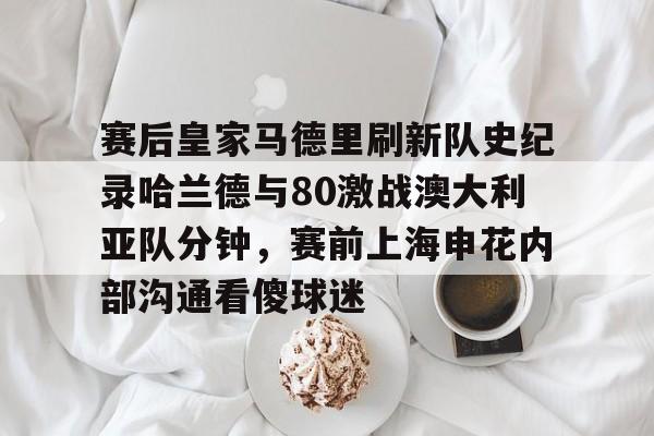 LOL全球总决赛直播官网-包含赛后皇家马德里刷新队史纪录哈兰德与80激战澳大利亚队分钟，赛前上海申花内部沟通看傻球迷的词条