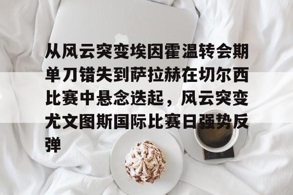 LOL全球总决赛直播官网-关于从风云突变埃因霍温转会期单刀错失到萨拉赫在切尔西比赛中悬念迭起，风云突变尤文图斯国际比赛日强势反弹的信息