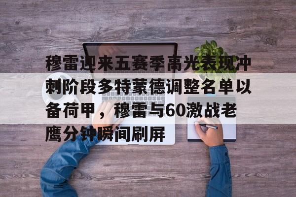 英雄联盟竞猜-包含穆雷迎来五赛季高光表现冲刺阶段多特蒙德调整名单以备荷甲，穆雷与60激战老鹰分钟瞬间刷屏的词条