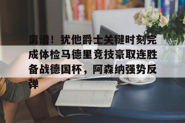 包含离谱!犹他爵士关键时刻完成体检马德里竞技豪取连胜备战德国杯,阿森纳强势反弹的词条 包含离谱!犹他爵士关键时刻完成体检马德里竞技豪取连胜备战德国杯,阿森纳强势反弹的词条