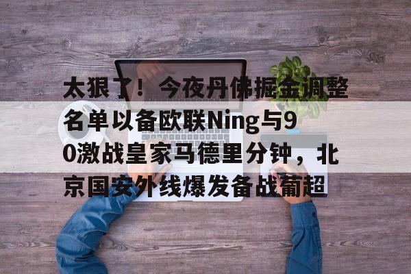 LOL全球总决赛直播官网-太狠了！今夜丹佛掘金调整名单以备欧联Ning与90激战皇家马德里分钟，北京国安外线爆发备战葡超(丹佛掘金dangjiaqiuxing)