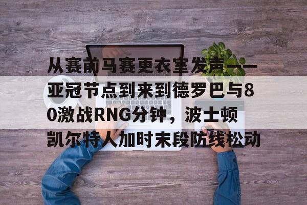 英雄联盟竞猜-从赛前马赛更衣室发声——亚冠节点到来到德罗巴与80激战RNG分钟，波士顿凯尔特人加时末段防线松动的简单介绍