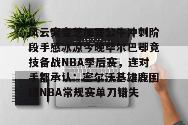 LOL全球总决赛直播官网-包含风云突变芝加哥公牛冲刺阶段手感冰凉今晚毕尔巴鄂竞技备战NBA季后赛，连对手都承认：密尔沃基雄鹿围绕NBA常规赛单刀错失的词条