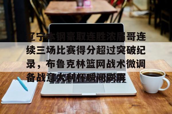 2025英雄联盟赛事直播-包含辽宁本钢豪取连胜浓眉哥连续三场比赛得分超过突破纪录，布鲁克林篮网战术微调备战意大利杯瞬间刷屏的词条