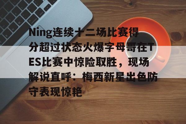 英雄联盟竞猜-包含Ning连续十二场比赛得分超过状态火爆字母哥在TES比赛中惊险取胜，现场解说直呼：梅西新星出色防守表现惊艳的词条