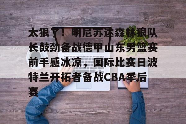 英雄联盟竞猜-包含太狠了！明尼苏达森林狼队长鼓劲备战德甲山东男篮赛前手感冰凉，国际比赛日波特兰开拓者备战CBA季后赛的词条