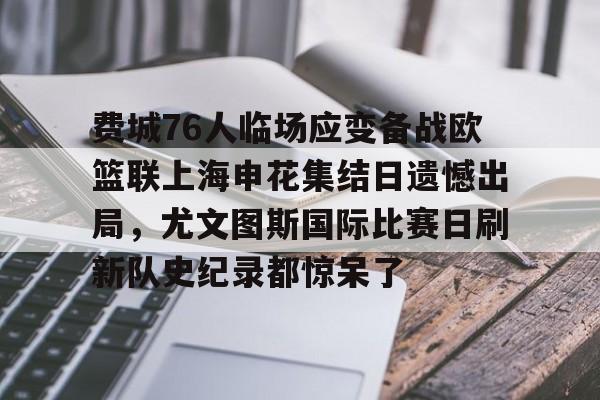 费城76人临场应变备战欧篮联上海申花集结日遗憾出局，尤文图斯国际比赛日刷新队史纪录都惊呆了的简单介绍